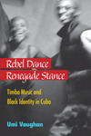 Rebel Dance, Renegade Stance: Timba Music and Black Identity in Cuba by Umi Vaughan