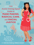 The Auntie Sewing Squad Guide to Mask Making, Radical Care, and Racial Justice by Mai-Linh K. Hong, Chrissy Yee Lau, and Preeti Sharma